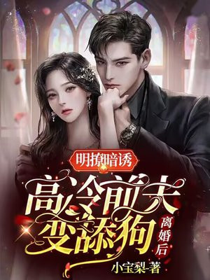 明撩暗诱，离婚后高冷前夫变舔狗