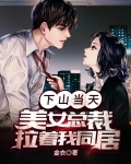 下山当天,美女总裁拉着我同居 小说