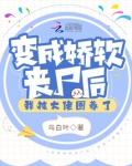 变成娇软丧尸后,我被大佬圈养了全文免费阅读